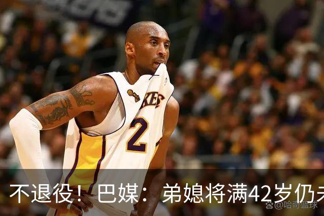 不退役！巴媒：弟媳将满42岁仍未确定下家+仍在规划 欧洲多队有意